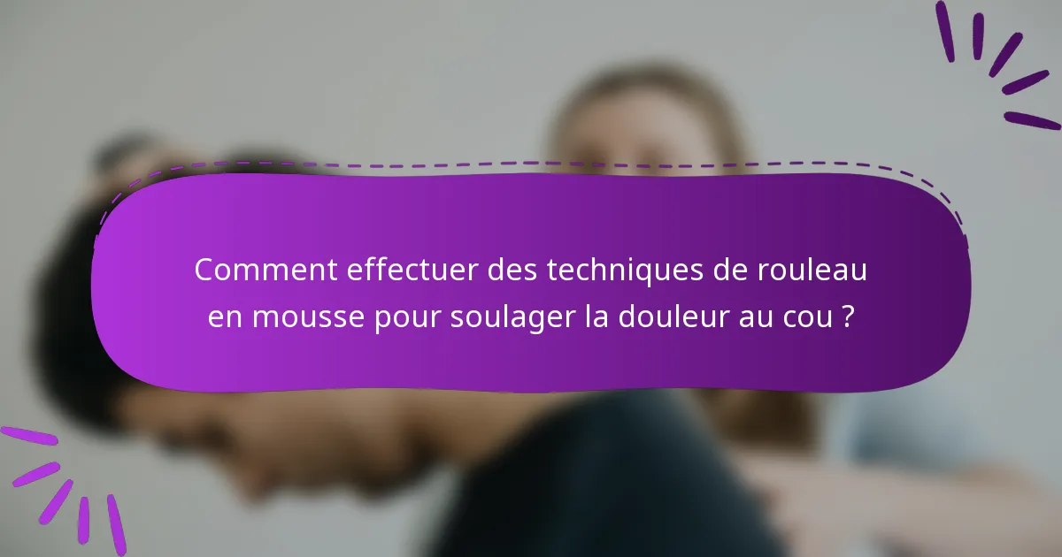 Comment effectuer des techniques de rouleau en mousse pour soulager la douleur au cou ?