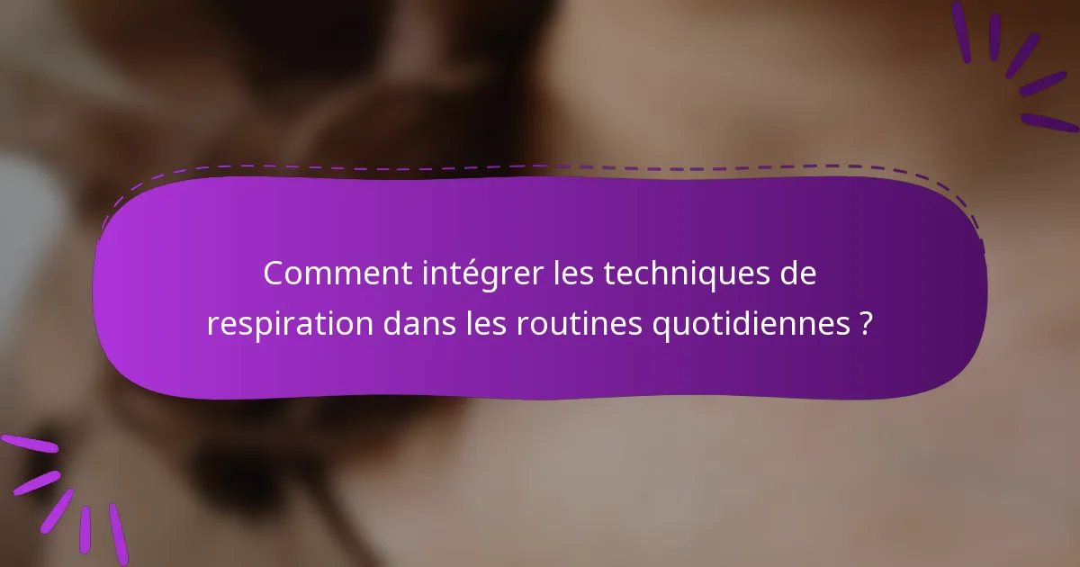 Comment intégrer les techniques de respiration dans les routines quotidiennes ?