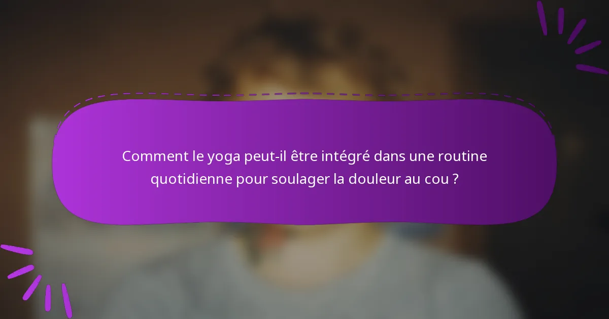 Comment le yoga peut-il être intégré dans une routine quotidienne pour soulager la douleur au cou ?