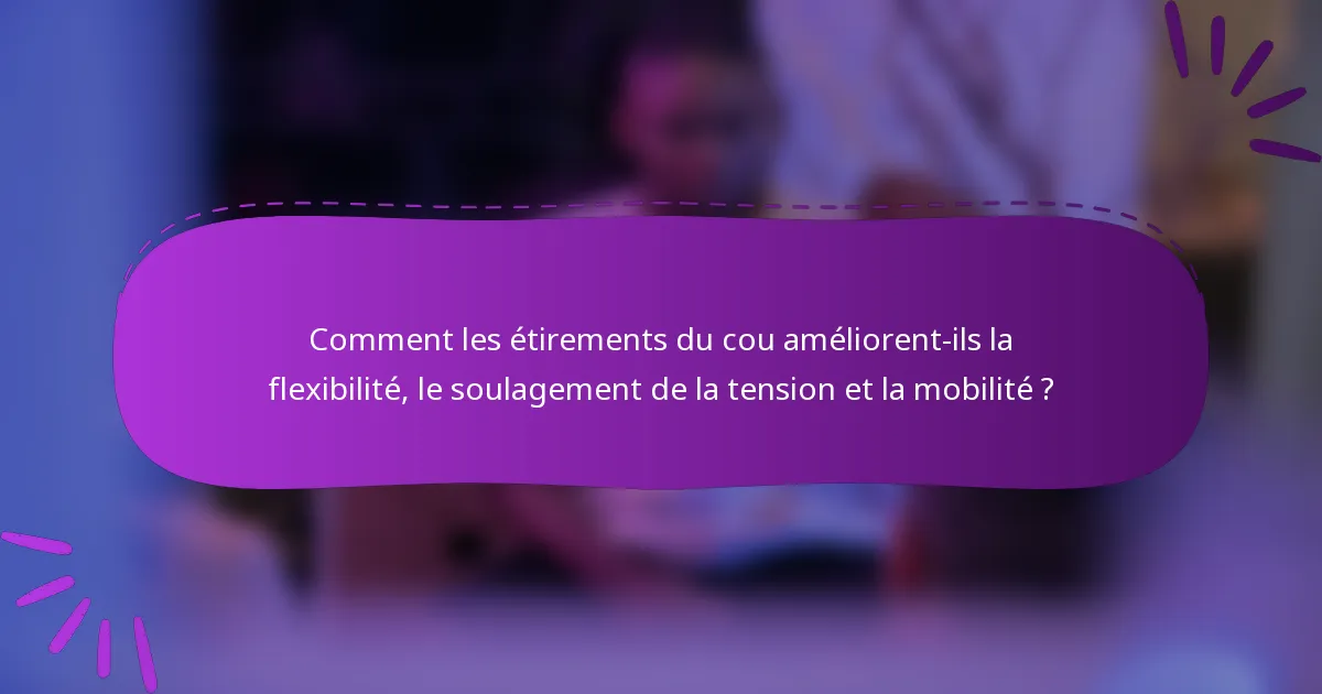 Comment les étirements du cou améliorent-ils la flexibilité, le soulagement de la tension et la mobilité ?