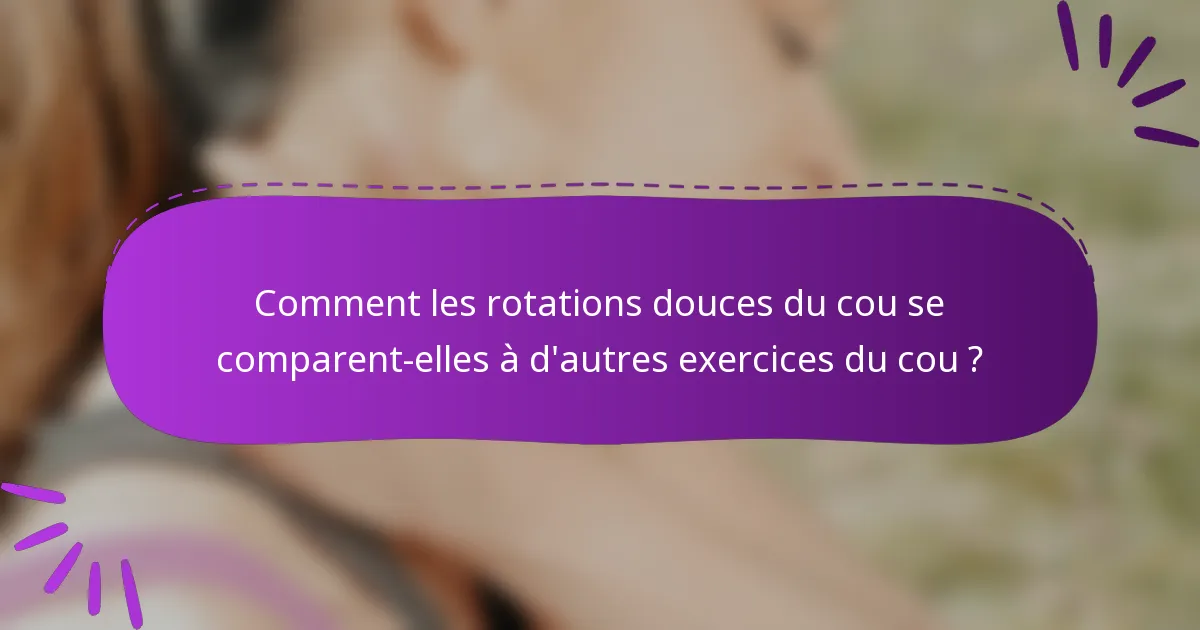 Comment les rotations douces du cou se comparent-elles à d'autres exercices du cou ?