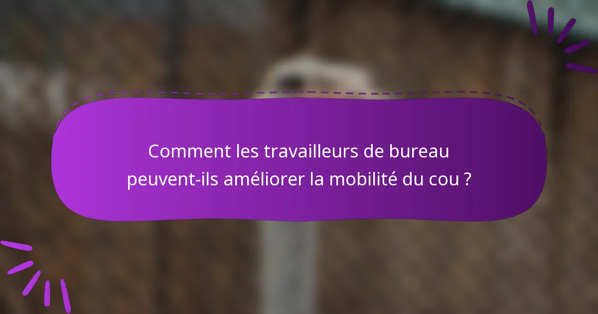 Comment les travailleurs de bureau peuvent-ils améliorer la mobilité du cou ?