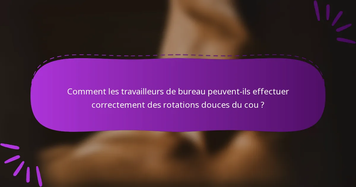 Comment les travailleurs de bureau peuvent-ils effectuer correctement des rotations douces du cou ?