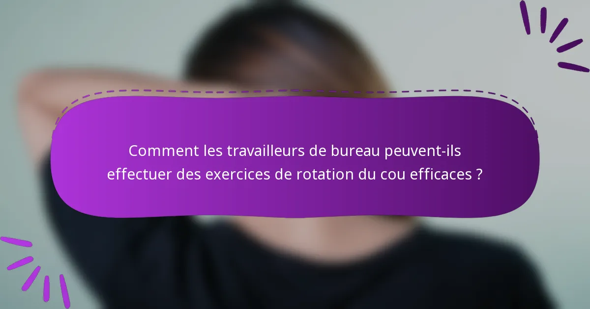 Comment les travailleurs de bureau peuvent-ils effectuer des exercices de rotation du cou efficaces ?