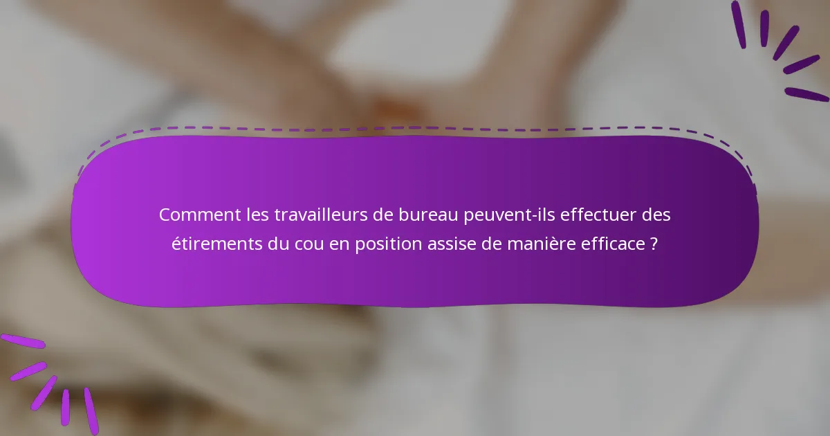 Comment les travailleurs de bureau peuvent-ils effectuer des étirements du cou en position assise de manière efficace ?