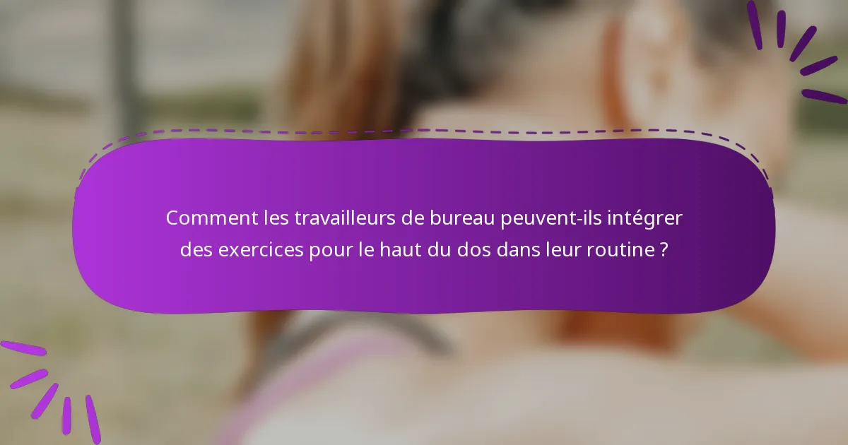 Comment les travailleurs de bureau peuvent-ils intégrer des exercices pour le haut du dos dans leur routine ?