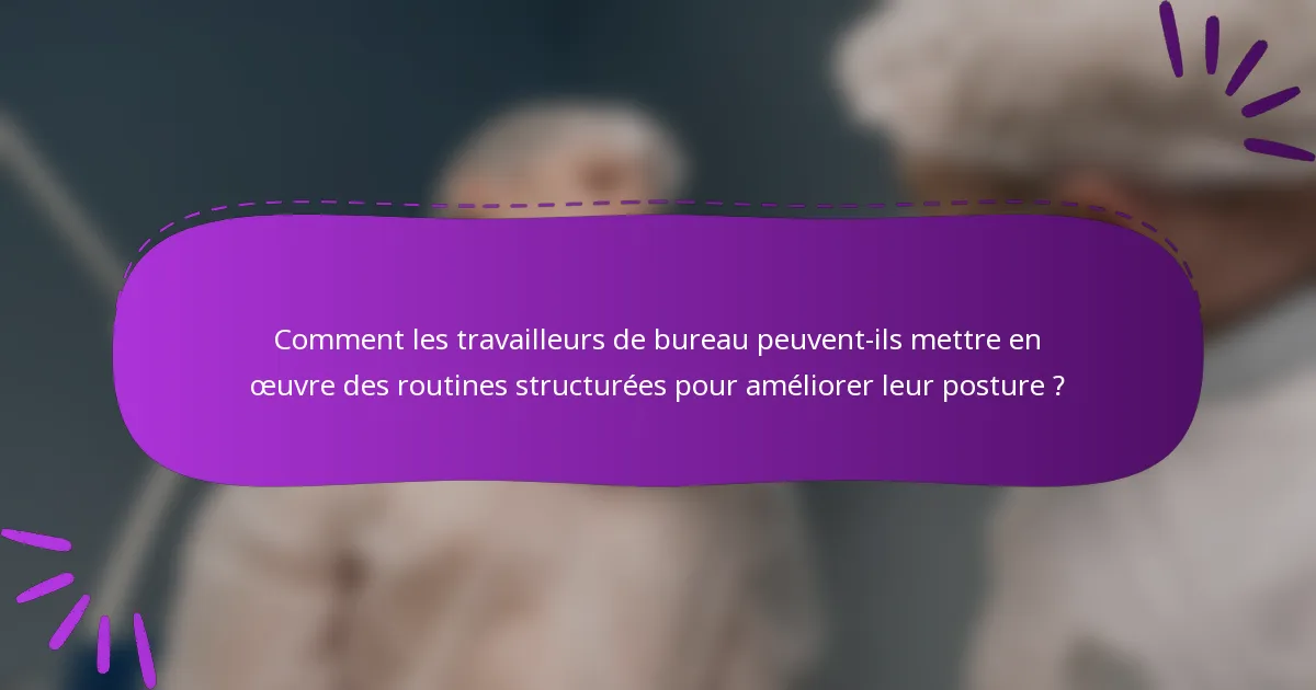 Comment les travailleurs de bureau peuvent-ils mettre en œuvre des routines structurées pour améliorer leur posture ?