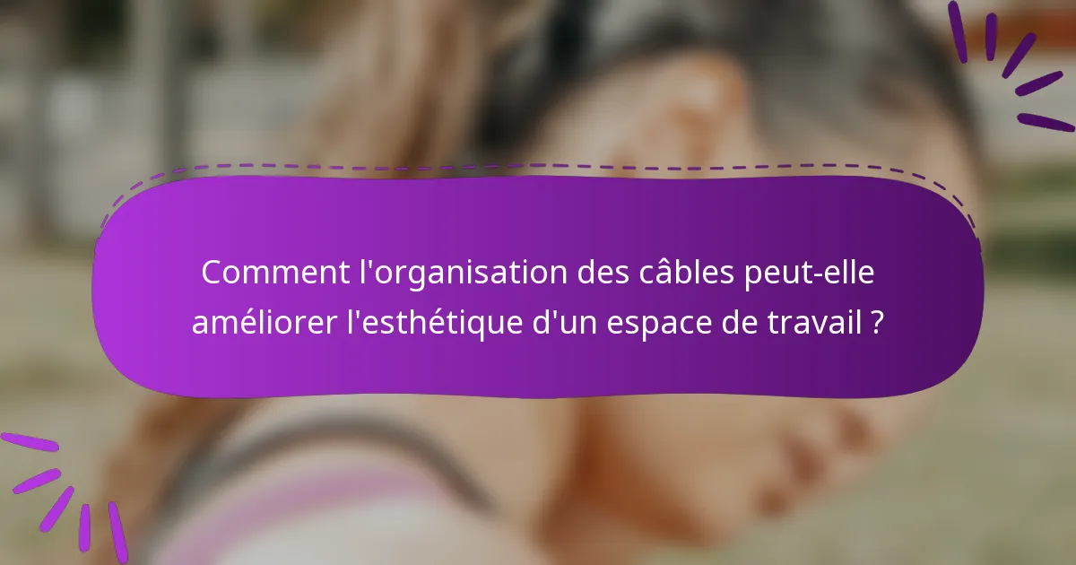 Comment l'organisation des câbles peut-elle améliorer l'esthétique d'un espace de travail ?