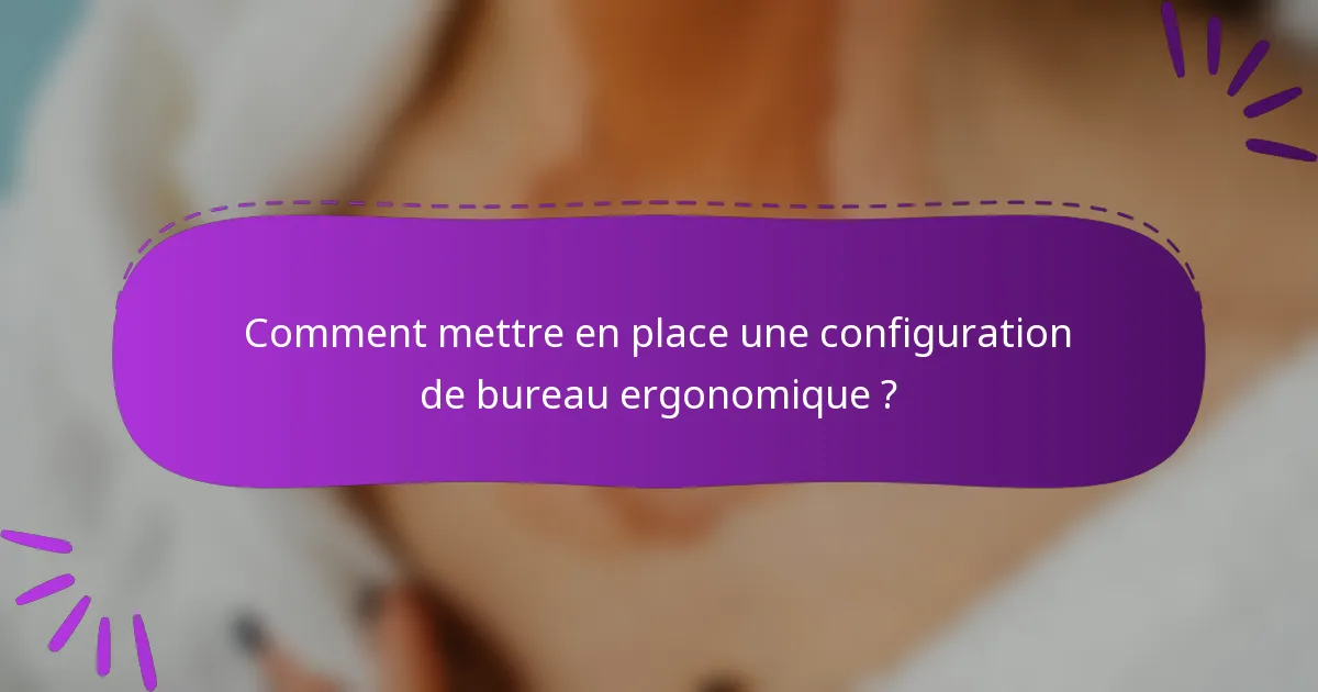Comment mettre en place une configuration de bureau ergonomique ?
