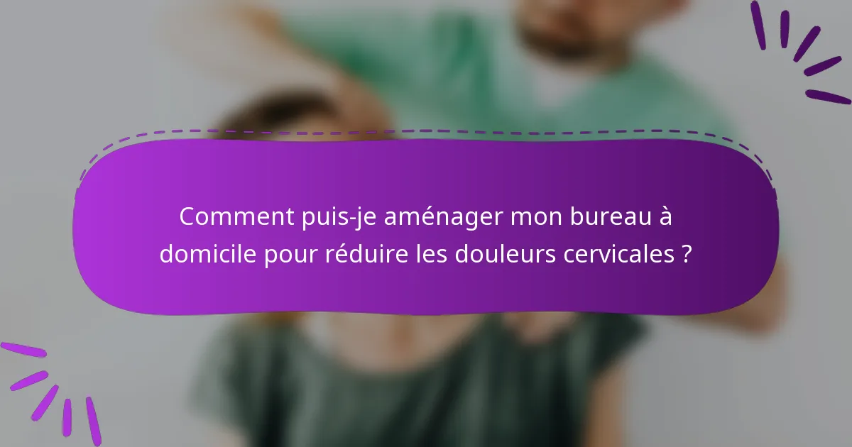 Comment puis-je aménager mon bureau à domicile pour réduire les douleurs cervicales ?