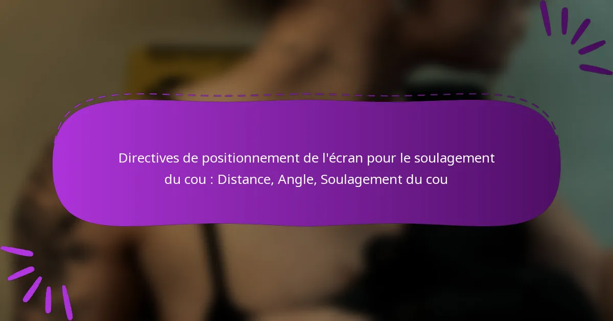 Directives de positionnement de l’écran pour le soulagement du cou : Distance, Angle, Soulagement du cou