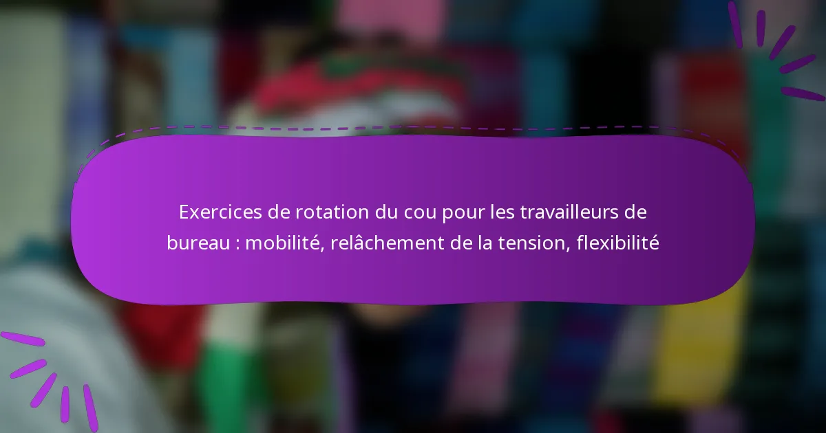 Exercices de rotation du cou pour les travailleurs de bureau : mobilité, relâchement de la tension, flexibilité