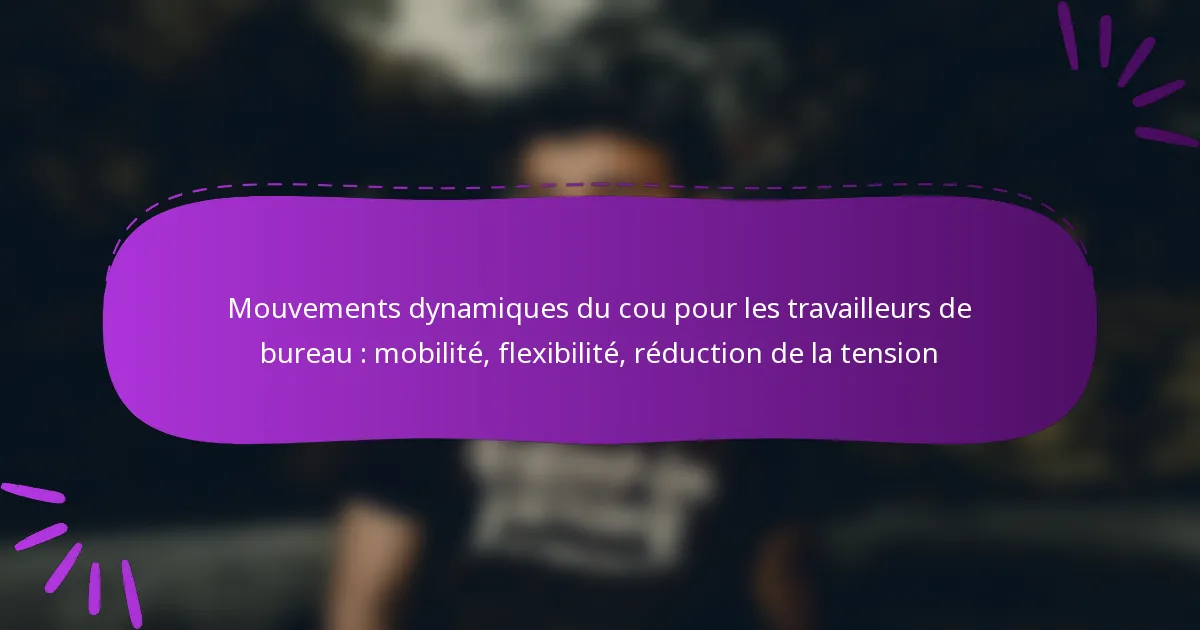 Mouvements dynamiques du cou pour les travailleurs de bureau : mobilité, flexibilité, réduction de la tension