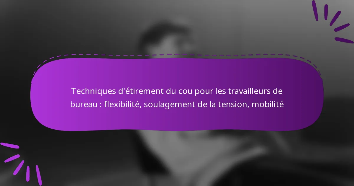 Techniques d’étirement du cou pour les travailleurs de bureau : flexibilité, soulagement de la tension, mobilité