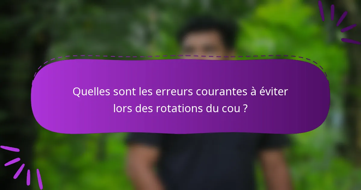 Quelles sont les erreurs courantes à éviter lors des rotations du cou ?