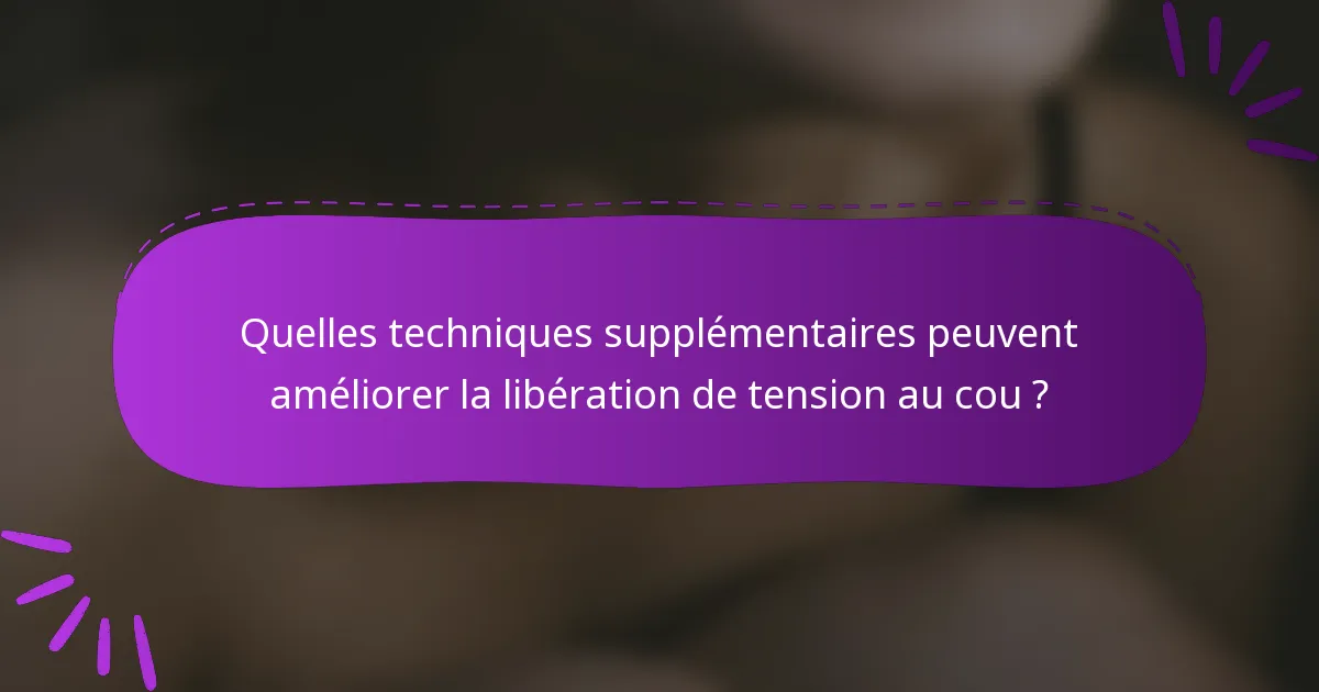 Quelles techniques supplémentaires peuvent améliorer la libération de tension au cou ?