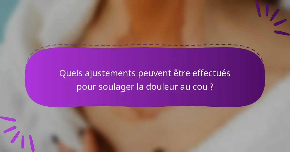 Quels ajustements peuvent être effectués pour soulager la douleur au cou ?