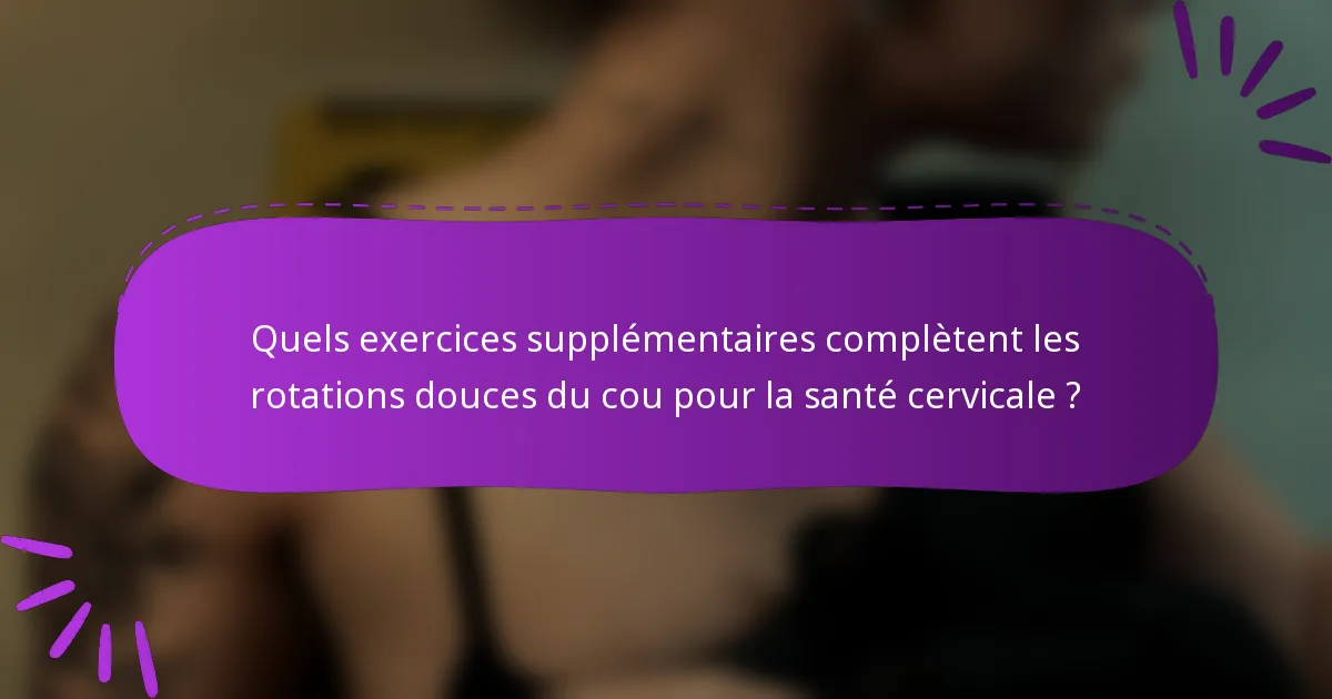 Quels exercices supplémentaires complètent les rotations douces du cou pour la santé cervicale ?