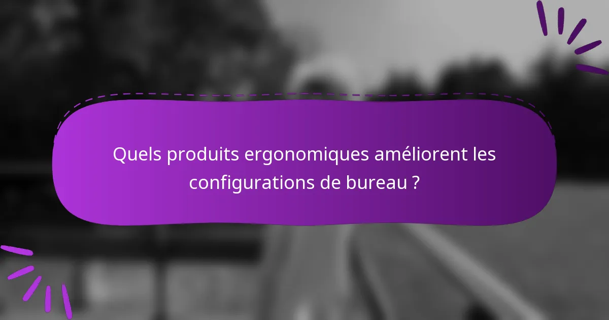 Quels produits ergonomiques améliorent les configurations de bureau ?