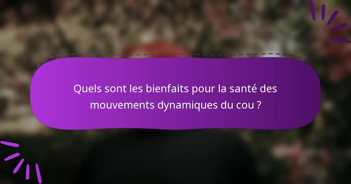 Quels sont les bienfaits pour la santé des mouvements dynamiques du cou ?